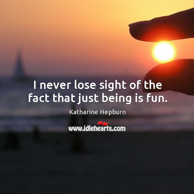 I never lose sight of the fact that just being is fun. Image