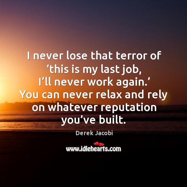 I never lose that terror of ‘this is my last job, I’ll never work again.’ Derek Jacobi Picture Quote