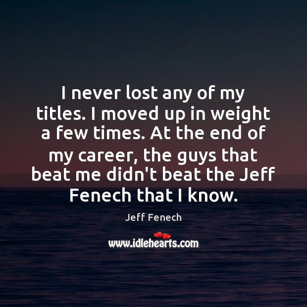 I never lost any of my titles. I moved up in weight Image