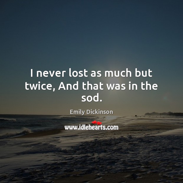 I never lost as much but twice, And that was in the sod. Emily Dickinson Picture Quote