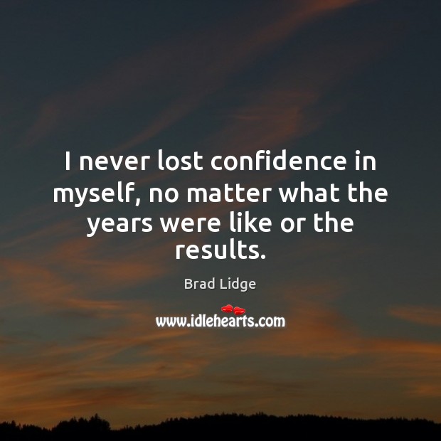 I never lost confidence in myself, no matter what the years were like or the results. Brad Lidge Picture Quote