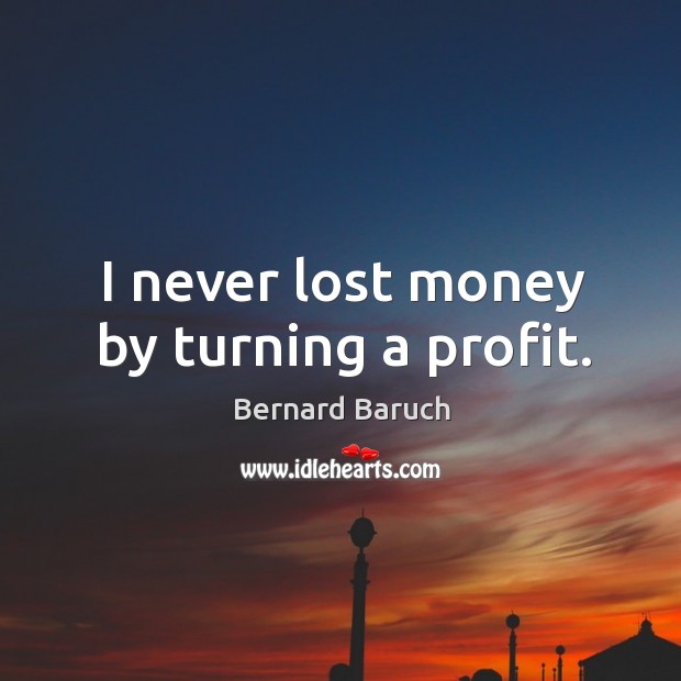 I never lost money by turning a profit. Bernard Baruch Picture Quote