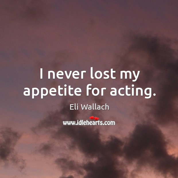 I never lost my appetite for acting. Eli Wallach Picture Quote
