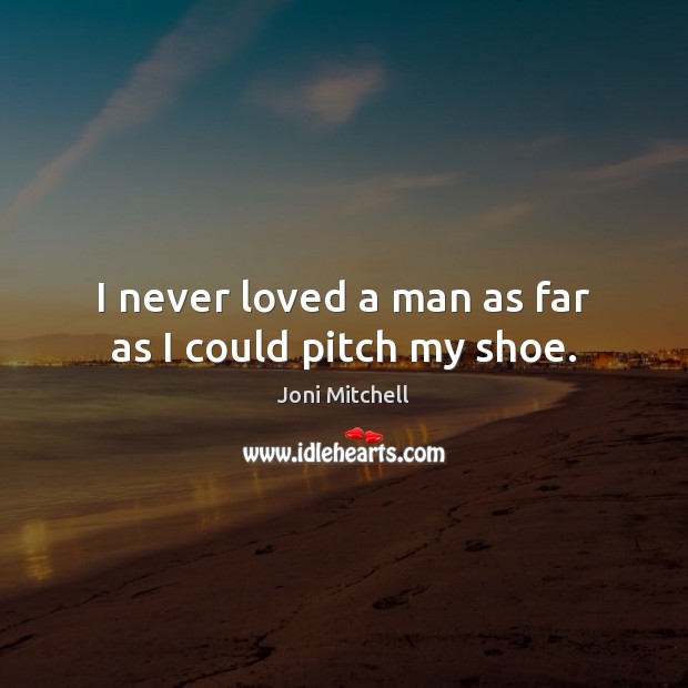 I never loved a man as far as I could pitch my shoe. Joni Mitchell Picture Quote