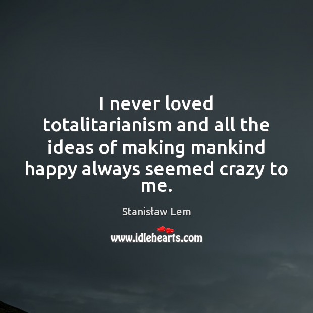 I never loved totalitarianism and all the ideas of making mankind happy Stanisław Lem Picture Quote
