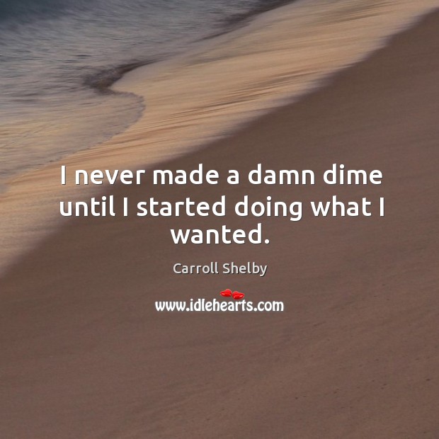 I never made a damn dime until I started doing what I wanted. Carroll Shelby Picture Quote