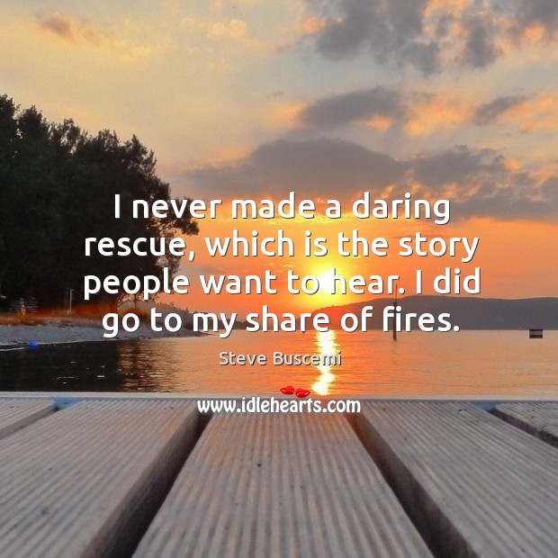 I never made a daring rescue, which is the story people want to hear. I did go to my share of fires. Image