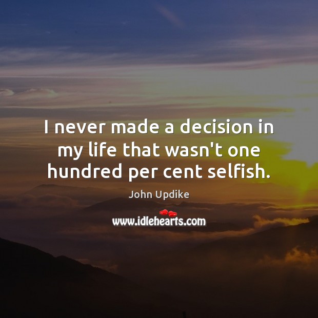 I never made a decision in my life that wasn’t one hundred per cent selfish. John Updike Picture Quote