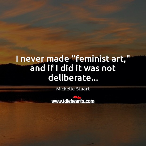 I never made “feminist art,” and if I did it was not deliberate… Michelle Stuart Picture Quote