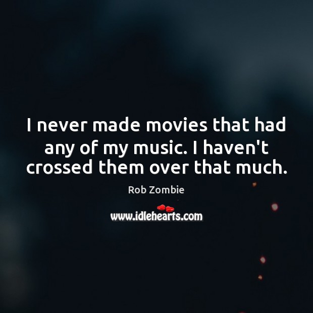 I never made movies that had any of my music. I haven’t crossed them over that much. Image