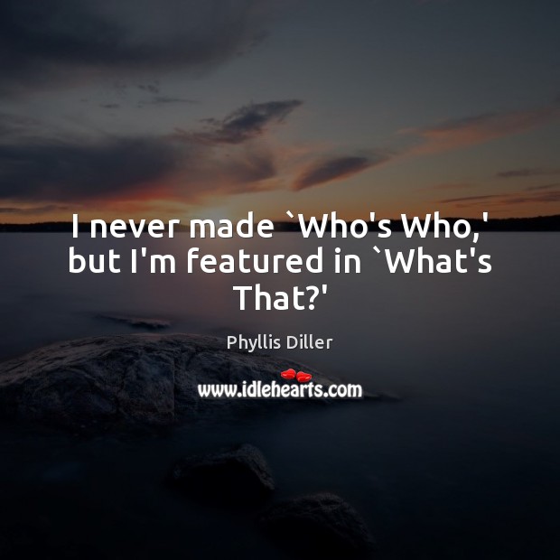 I never made `Who’s Who,’ but I’m featured in `What’s That?’ Phyllis Diller Picture Quote