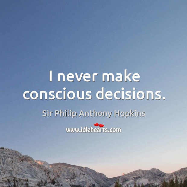 I never make conscious decisions. Sir Philip Anthony Hopkins Picture Quote