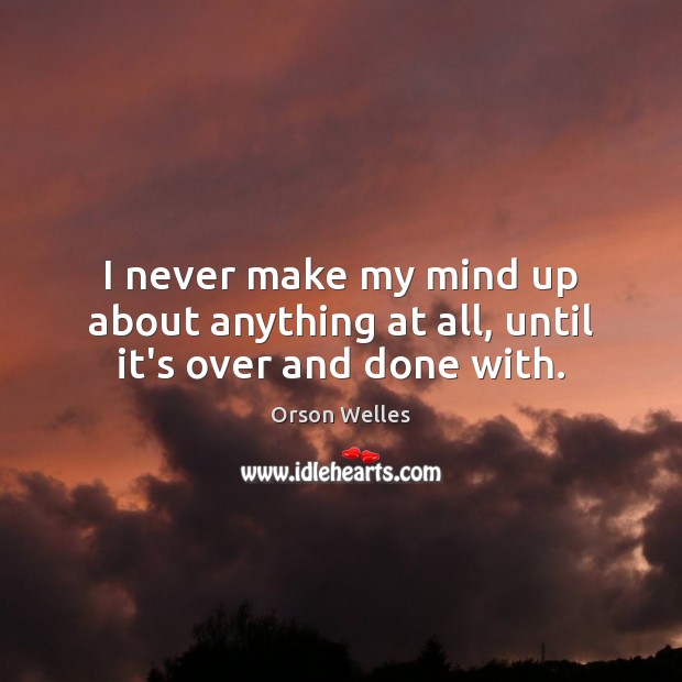 I never make my mind up about anything at all, until it’s over and done with. Orson Welles Picture Quote
