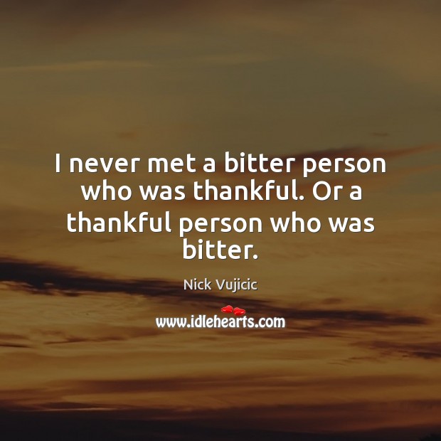 I never met a bitter person who was thankful. Or a thankful person who was bitter. Nick Vujicic Picture Quote
