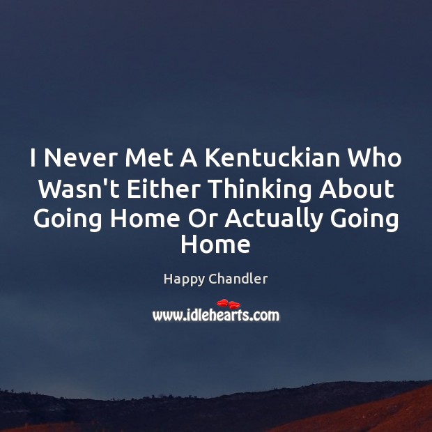 I Never Met A Kentuckian Who Wasn’t Either Thinking About Going Home Happy Chandler Picture Quote