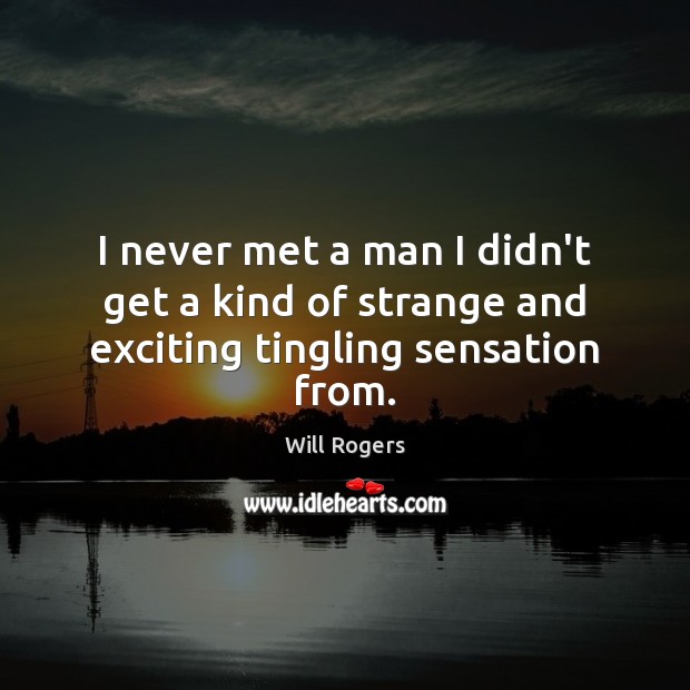 I never met a man I didn’t get a kind of strange and exciting tingling sensation from. Will Rogers Picture Quote