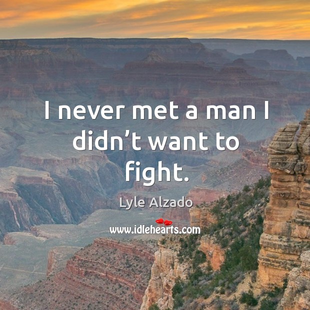 I never met a man I didn’t want to fight. Lyle Alzado Picture Quote