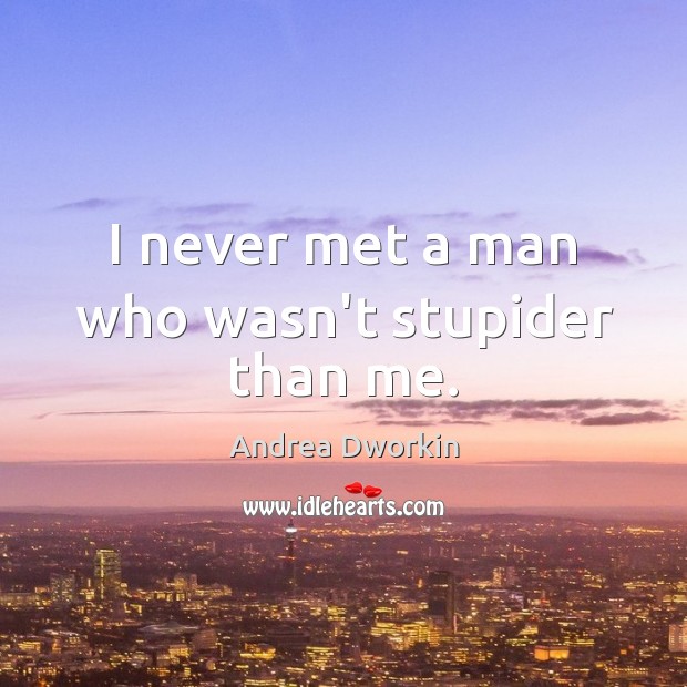 I never met a man who wasn’t stupider than me. Andrea Dworkin Picture Quote