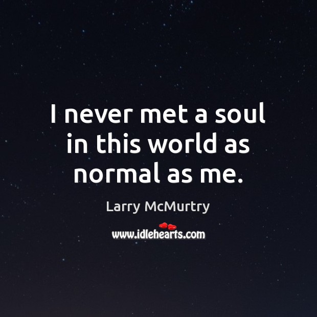 I never met a soul in this world as normal as me. Larry McMurtry Picture Quote