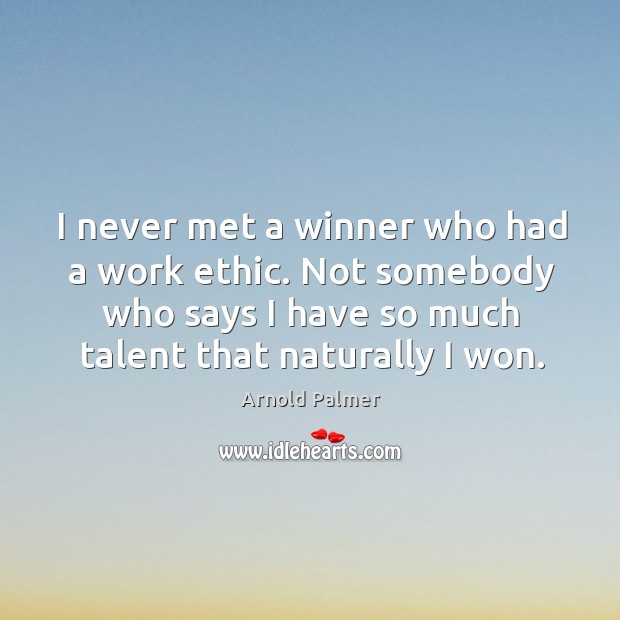 I never met a winner who had a work ethic. Not somebody Arnold Palmer Picture Quote