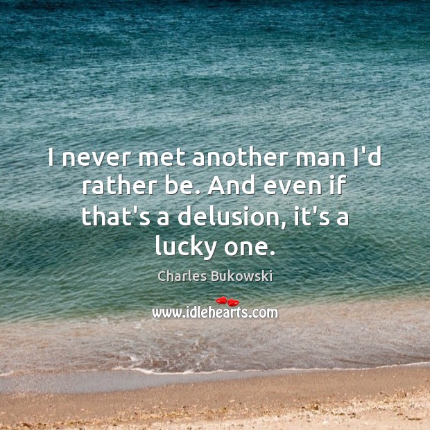I never met another man I’d rather be. And even if that’s a delusion, it’s a lucky one. Charles Bukowski Picture Quote
