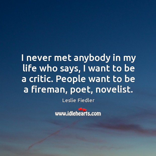 I never met anybody in my life who says, I want to be a critic. People want to be a fireman, poet, novelist. Leslie Fiedler Picture Quote