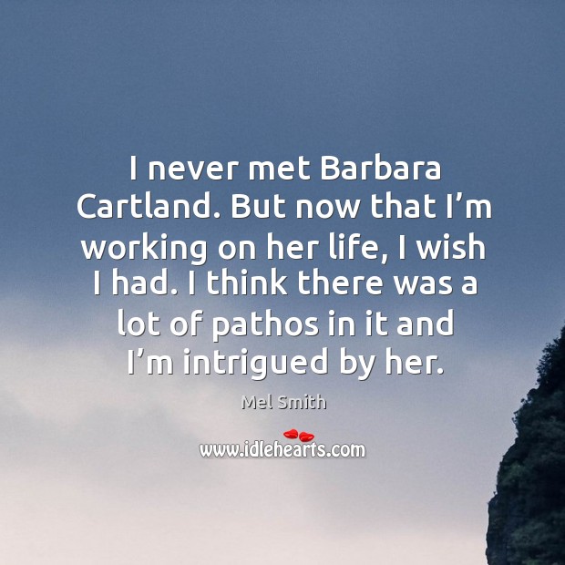 I never met barbara cartland. But now that I’m working on her life, I wish I had. Mel Smith Picture Quote