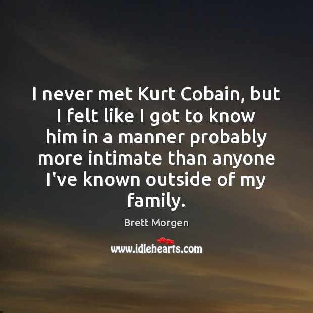I never met Kurt Cobain, but I felt like I got to Brett Morgen Picture Quote