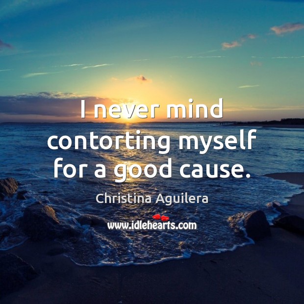 I never mind contorting myself for a good cause. Christina Aguilera Picture Quote