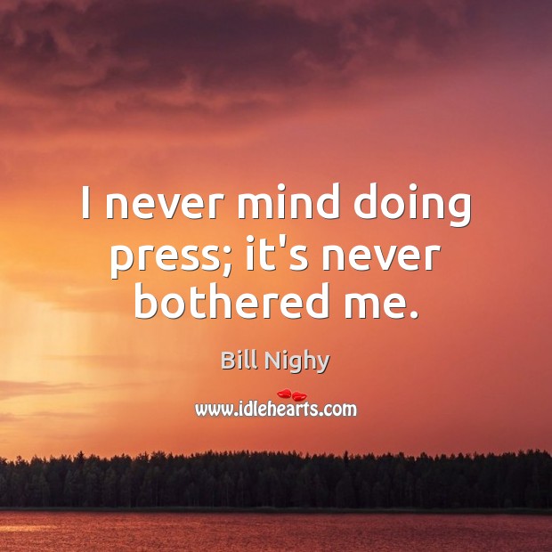I never mind doing press; it’s never bothered me. Bill Nighy Picture Quote