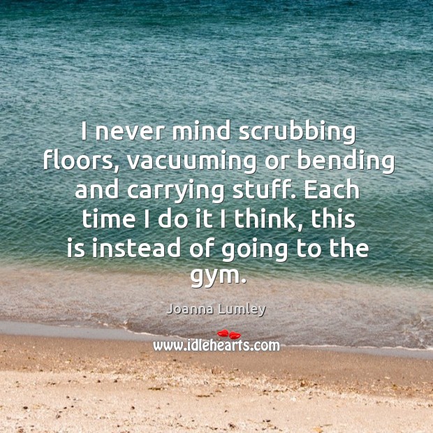 I never mind scrubbing floors, vacuuming or bending and carrying stuff. Joanna Lumley Picture Quote