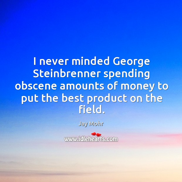 I never minded george steinbrenner spending obscene amounts of money to put the best product on the field. Jay Mohr Picture Quote