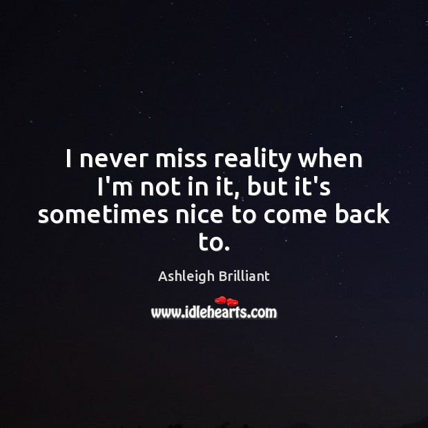 I never miss reality when I’m not in it, but it’s sometimes nice to come back to. Ashleigh Brilliant Picture Quote