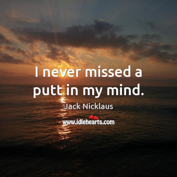 I never missed a putt in my mind. Jack Nicklaus Picture Quote