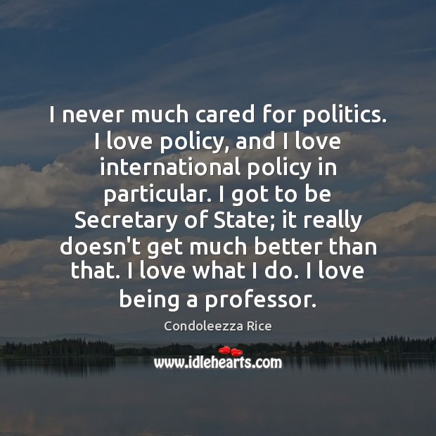 I never much cared for politics. I love policy, and I love Condoleezza Rice Picture Quote