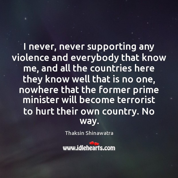 I never, never supporting any violence and everybody that know me, and Thaksin Shinawatra Picture Quote