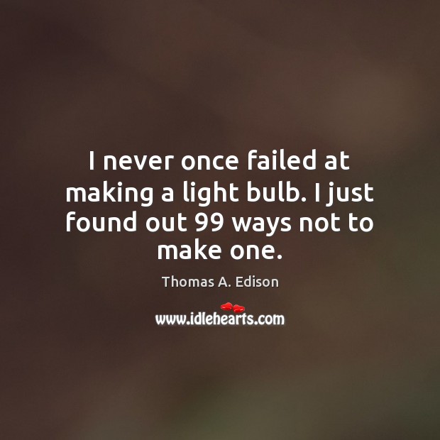 I never once failed at making a light bulb. I just found out 99 ways not to make one. Thomas A. Edison Picture Quote