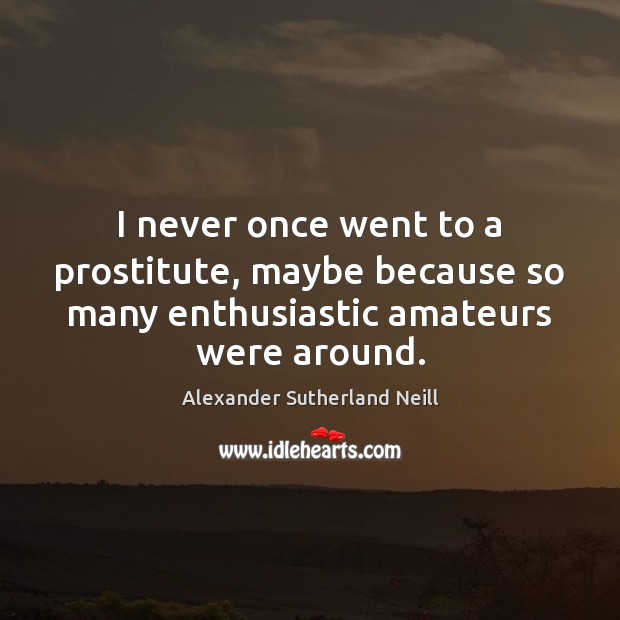 I never once went to a prostitute, maybe because so many enthusiastic Alexander Sutherland Neill Picture Quote