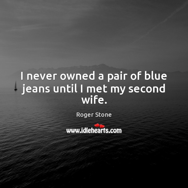 I never owned a pair of blue jeans until I met my second wife. Roger Stone Picture Quote