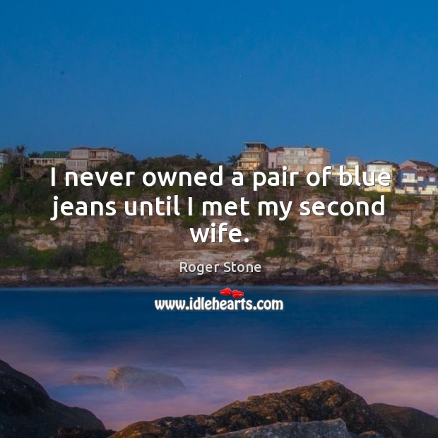 I never owned a pair of blue jeans until I met my second wife. Roger Stone Picture Quote