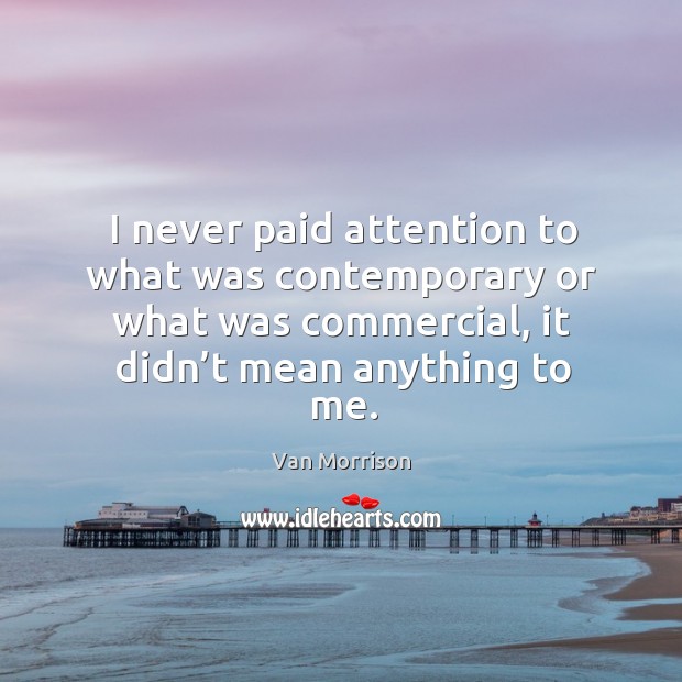 I never paid attention to what was contemporary or what was commercial, it didn’t mean anything to me. Van Morrison Picture Quote