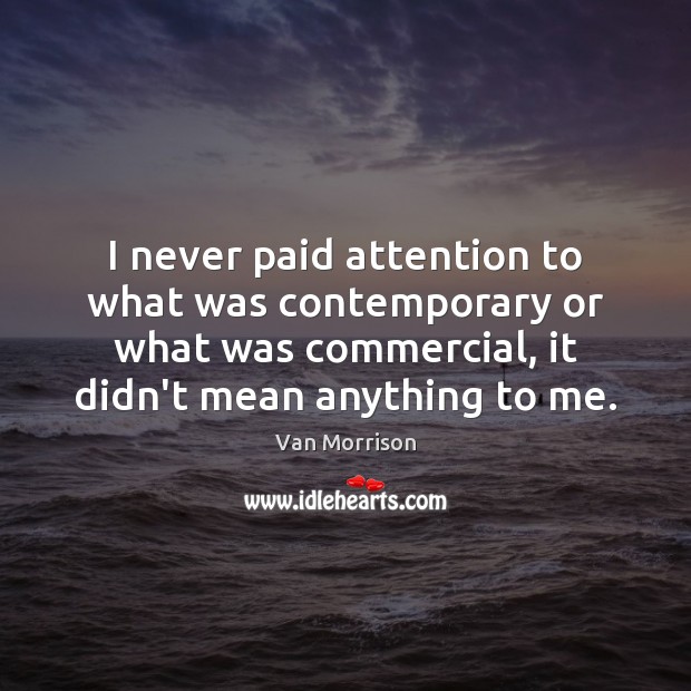 I never paid attention to what was contemporary or what was commercial, Van Morrison Picture Quote