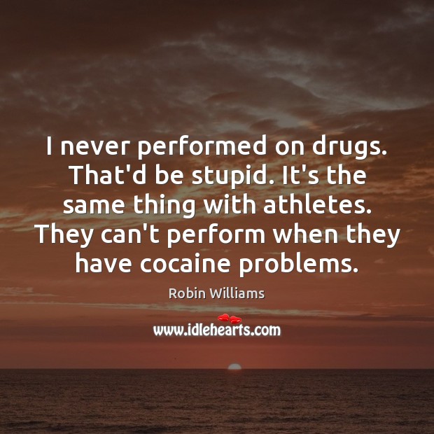 I never performed on drugs. That’d be stupid. It’s the same thing Robin Williams Picture Quote