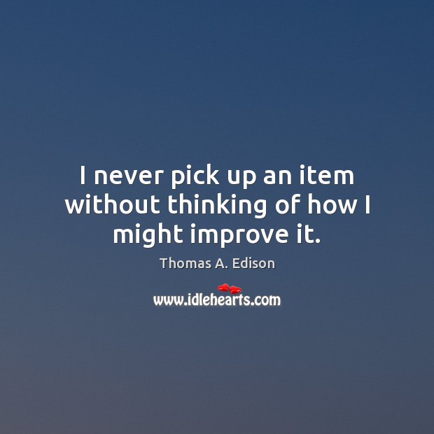I never pick up an item without thinking of how I might improve it. Thomas A. Edison Picture Quote