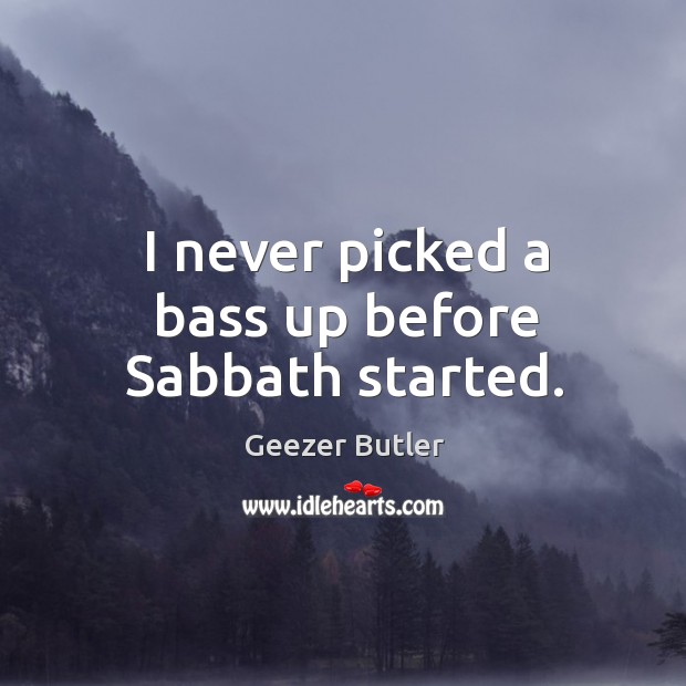 I never picked a bass up before sabbath started. Geezer Butler Picture Quote