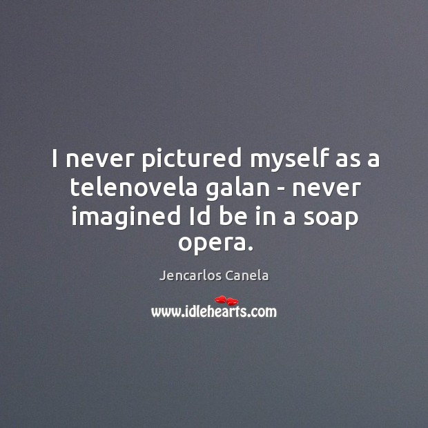 I never pictured myself as a telenovela galan – never imagined Id be in a soap opera. Jencarlos Canela Picture Quote