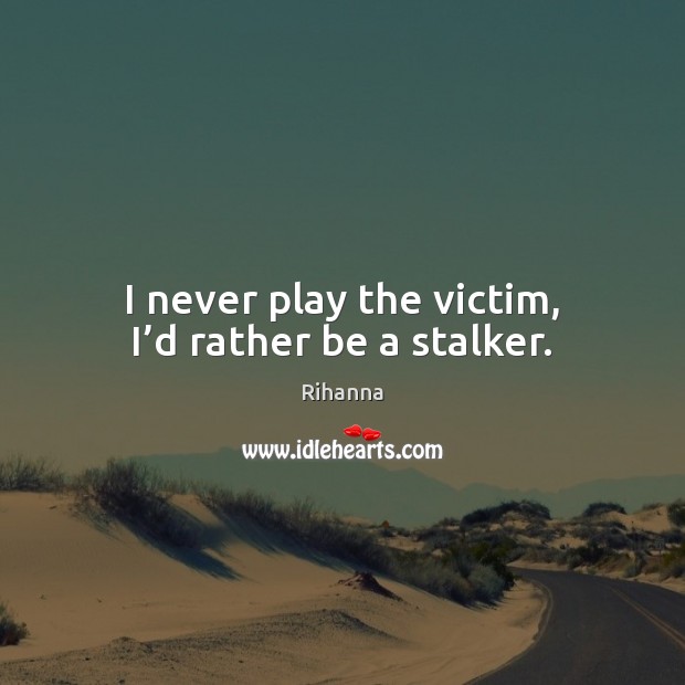 I never play the victim, I’d rather be a stalker. Rihanna Picture Quote