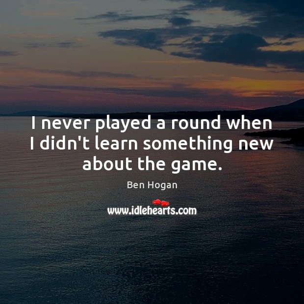 I never played a round when I didn’t learn something new about the game. Image