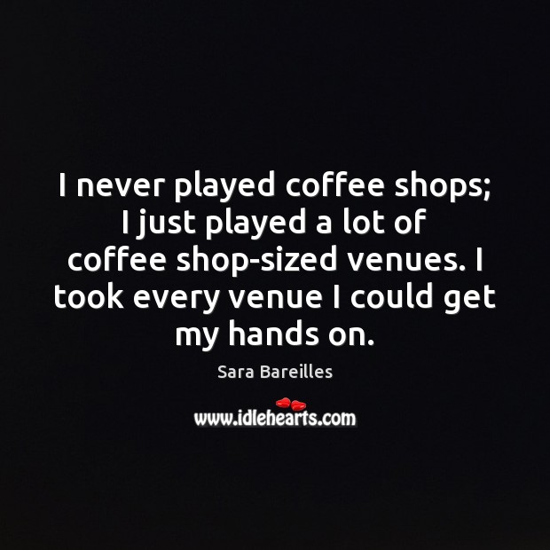 I never played coffee shops; I just played a lot of coffee Sara Bareilles Picture Quote