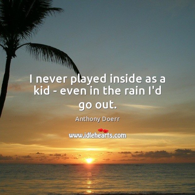 I never played inside as a kid – even in the rain I’d go out. Anthony Doerr Picture Quote